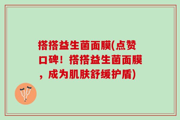 搭搭益生菌面膜(点赞口碑！搭搭益生菌面膜，成为肌肤舒缓护盾)