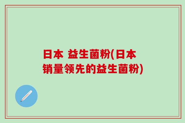 日本 益生菌粉(日本销量领先的益生菌粉)