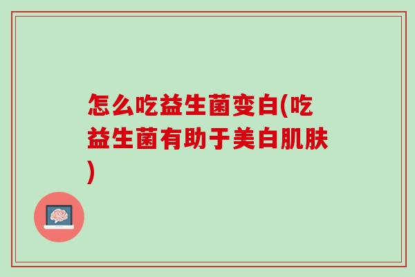 怎么吃益生菌变白(吃益生菌有助于美白肌肤)