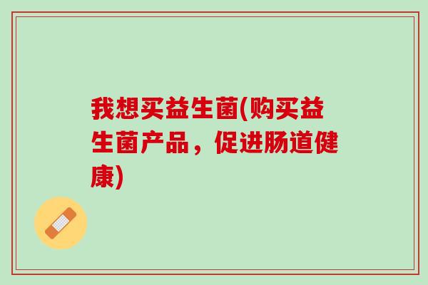 我想买益生菌(购买益生菌产品，促进肠道健康)