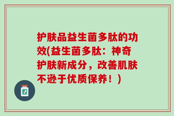 护肤品益生菌多肽的功效(益生菌多肽：神奇护肤新成分，改善肌肤不逊于优质保养！)