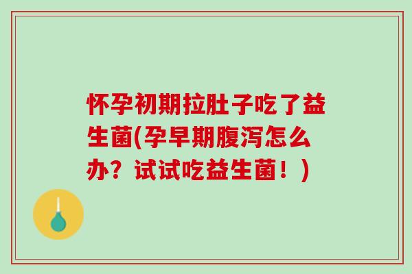 怀孕初期拉肚子吃了益生菌(孕早期腹泻怎么办？试试吃益生菌！)