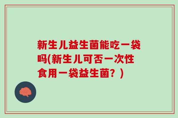 新生儿益生菌能吃一袋吗(新生儿可否一次性食用一袋益生菌？)