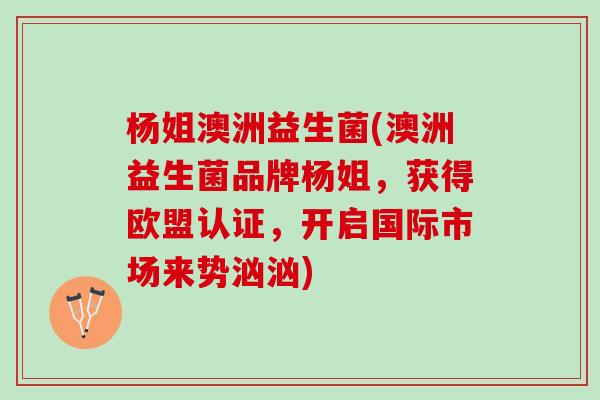 杨姐澳洲益生菌(澳洲益生菌品牌杨姐，获得欧盟认证，开启国际市场来势汹汹)