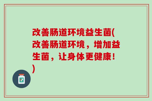 改善肠道环境益生菌(改善肠道环境，增加益生菌，让身体更健康！)