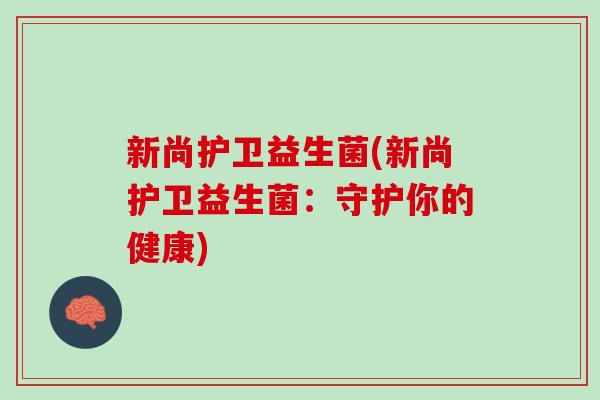 新尚护卫益生菌(新尚护卫益生菌：守护你的健康)