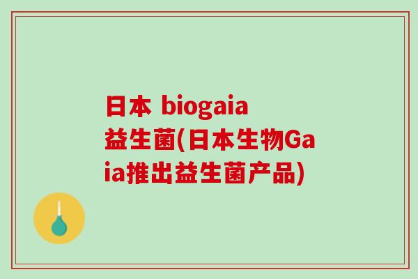 日本 biogaia益生菌(日本生物Gaia推出益生菌产品)