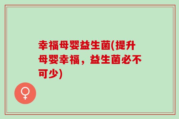 幸福母婴益生菌(提升母婴幸福，益生菌必不可少)