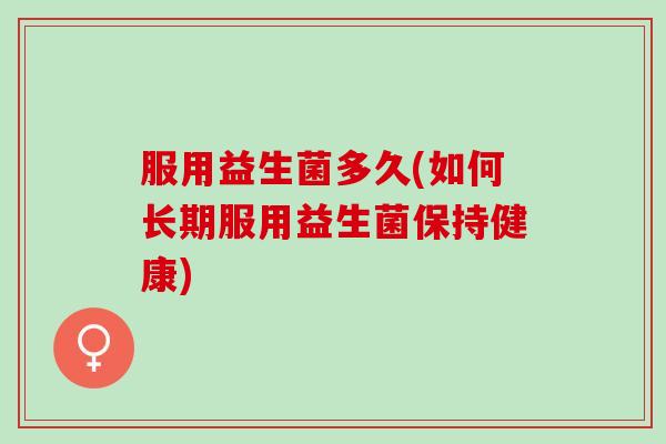 服用益生菌多久(如何长期服用益生菌保持健康)