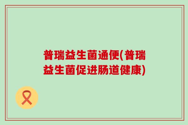普瑞益生菌通便(普瑞益生菌促进肠道健康)