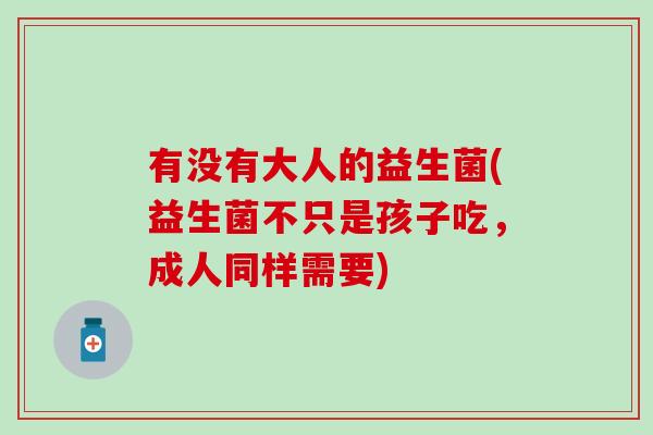有没有大人的益生菌(益生菌不只是孩子吃，成人同样需要)