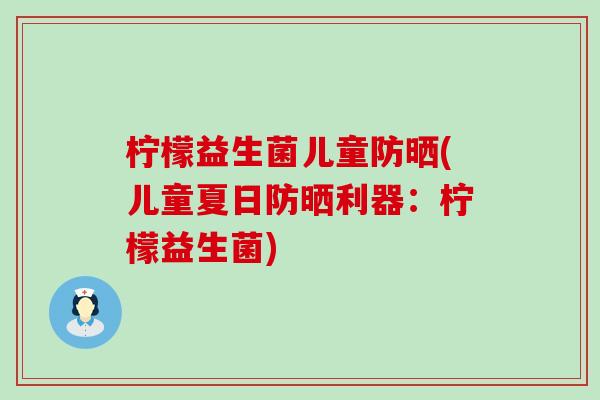 柠檬益生菌儿童防晒(儿童夏日防晒利器:柠檬益生菌) 柠檬益生菌儿童防晒(儿童夏日防晒利器:柠檬益生菌)