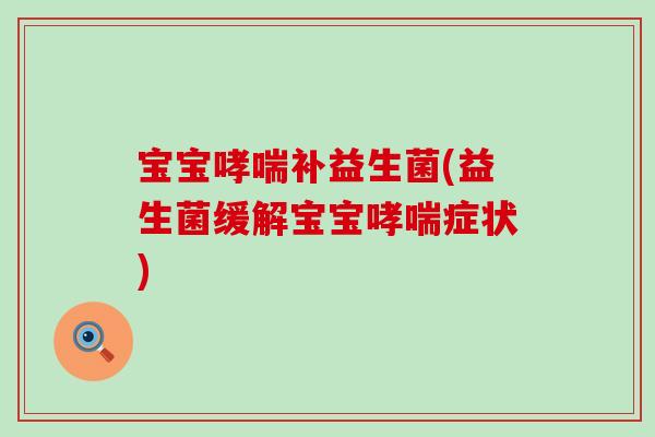 宝宝哮喘补益生菌(益生菌缓解宝宝哮喘症状)
