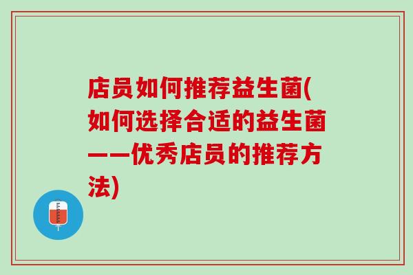 店员如何推荐益生菌(如何选择合适的益生菌——优秀店员的推荐方法)