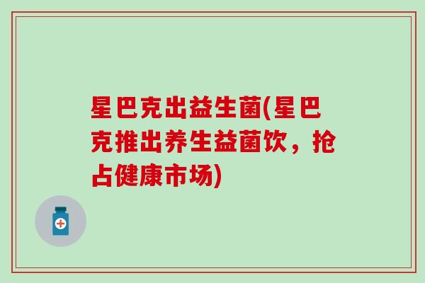 星巴克出益生菌(星巴克推出养生益菌饮，抢占健康市场)