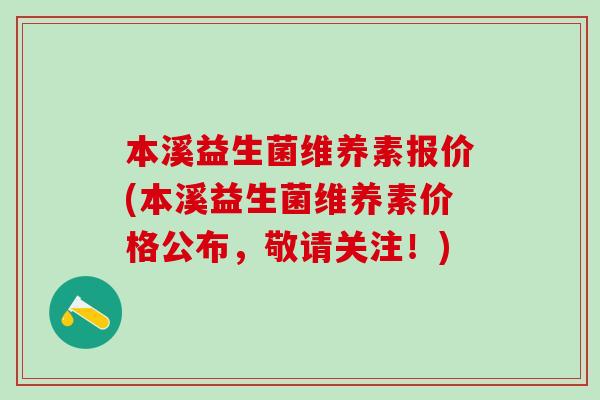 本溪益生菌维养素报价(本溪益生菌维养素价格公布，敬请关注！)