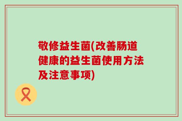 敬修益生菌(改善肠道健康的益生菌使用方法及注意事项)
