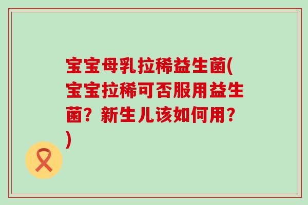 宝宝母乳拉稀益生菌(宝宝拉稀可否服用益生菌？新生儿该如何用？)