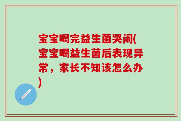 宝宝喝完益生菌哭闹(宝宝喝益生菌后表现异常，家长不知该怎么办)
