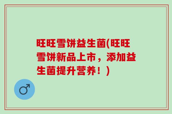 旺旺雪饼益生菌(旺旺雪饼新品上市,添加益生菌提升营养!) 旺旺雪饼益生菌(旺旺雪饼新品上市,添加益生菌提升营养!)