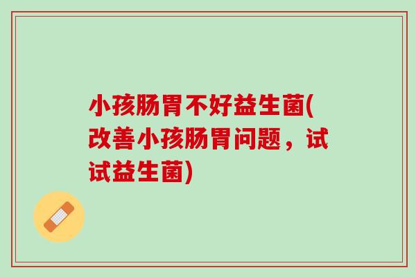 小孩肠胃不好益生菌(改善小孩肠胃问题，试试益生菌)