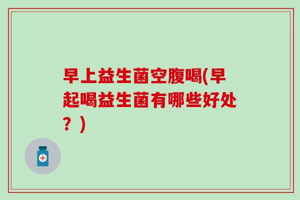 早上益生菌空腹喝(早起喝益生菌有哪些好处？)