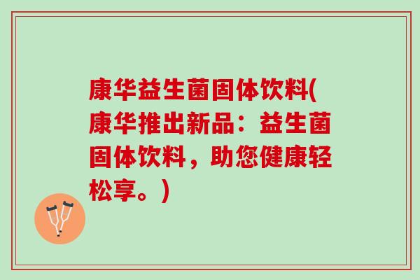 康华益生菌固体饮料(康华推出新品：益生菌固体饮料，助您健康轻松享。)