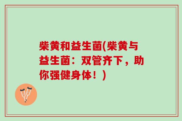 柴黄和益生菌(柴黄与益生菌：双管齐下，助你强健身体！)