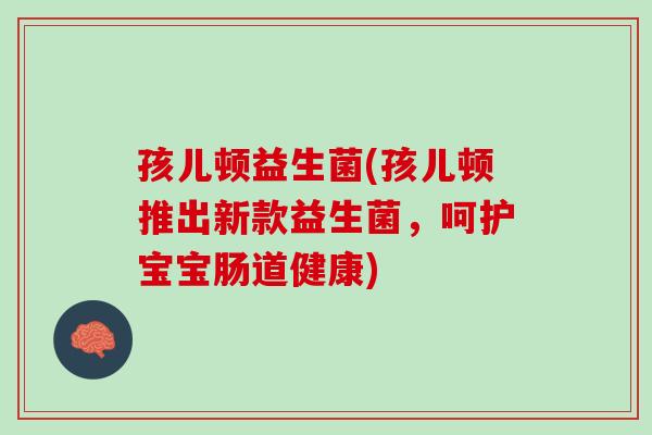 孩儿顿益生菌(孩儿顿推出新款益生菌，呵护宝宝肠道健康)