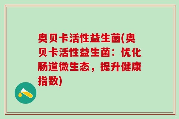 奥贝卡活性益生菌(奥贝卡活性益生菌：优化肠道微生态，提升健康指数)