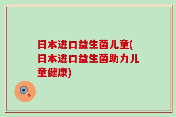 日本进口益生菌儿童(日本进口益生菌助力儿童健康)
