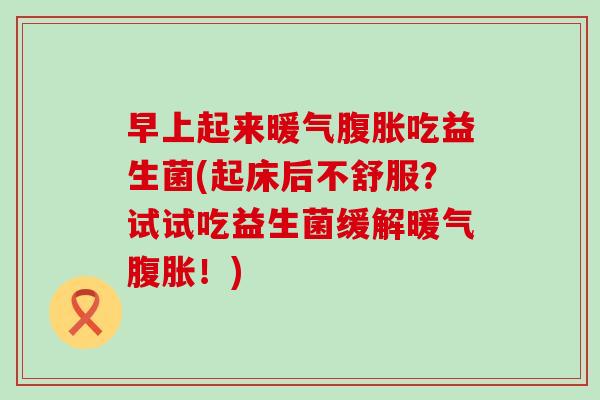 早上起来暖气腹胀吃益生菌(起床后不舒服？试试吃益生菌缓解暖气腹胀！)