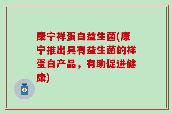 康宁祥蛋白益生菌(康宁推出具有益生菌的祥蛋白产品,有助促进健康) 康宁祥蛋白益生菌(康宁推出具有益生菌的祥蛋白产品,有助促进健康)
