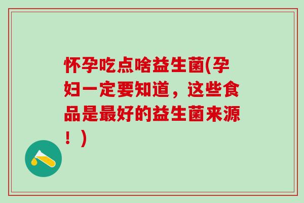 怀孕吃点啥益生菌(孕妇一定要知道,这些食品是好的益生菌来源!) 怀孕吃点啥益生菌(孕妇一定要知道,这些食品是好的益生菌来源!)