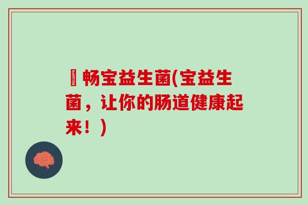岀畅宝益生菌(宝益生菌,让你的肠道健康起来!) 岀畅宝益生菌(宝益生菌,让你的肠道健康起来!)