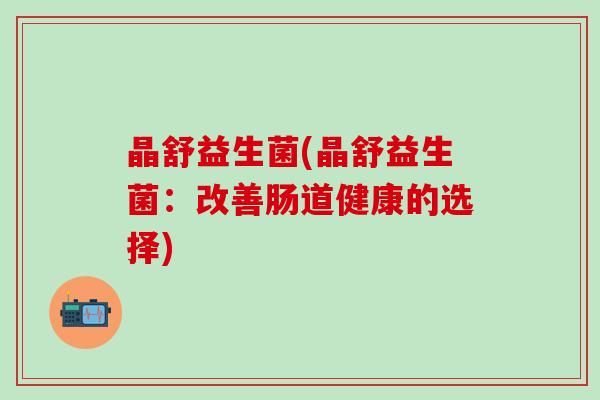 晶舒益生菌(晶舒益生菌：改善肠道健康的选择)
