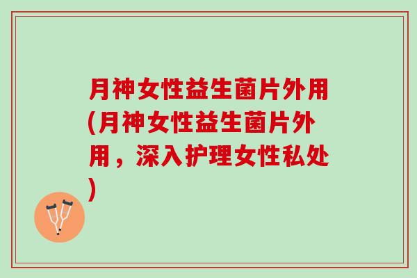 月神女性益生菌片外用(月神女性益生菌片外用，深入护理女性私处)