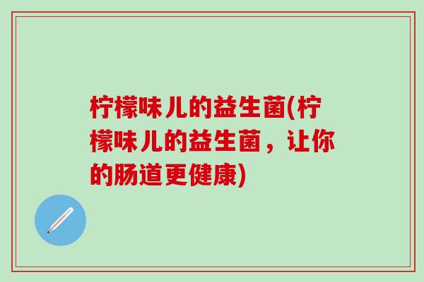 柠檬味儿的益生菌(柠檬味儿的益生菌，让你的肠道更健康)