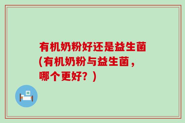 有机奶粉好还是益生菌(有机奶粉与益生菌，哪个更好？)