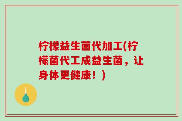 柠檬益生菌代加工(柠檬菌代工成益生菌，让身体更健康！)