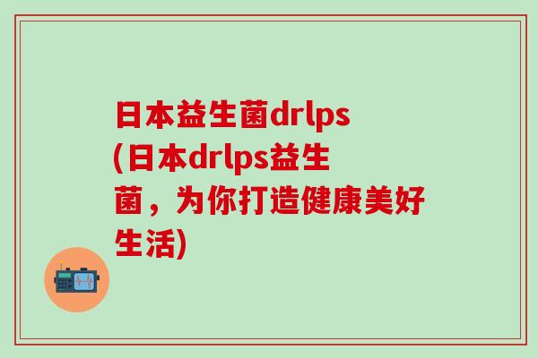 日本益生菌drlps(日本drlps益生菌，为你打造健康美好生活)