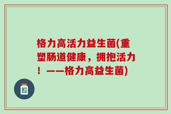 格力高活力益生菌(重塑肠道健康，拥抱活力！——格力高益生菌)