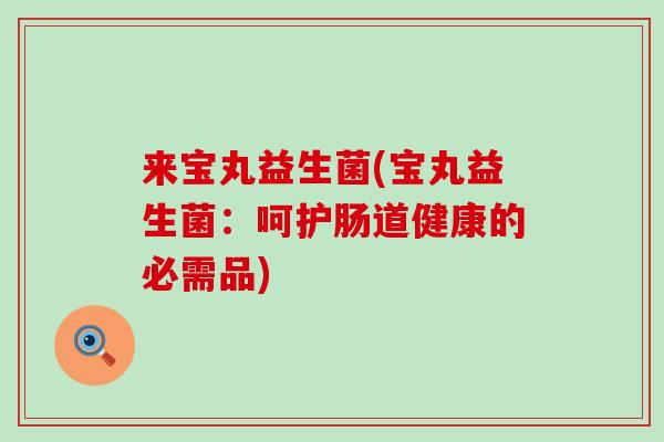 来宝丸益生菌(宝丸益生菌:呵护肠道健康的必需品) 来宝丸益生菌(宝丸益生菌:呵护肠道健康的必需品)
