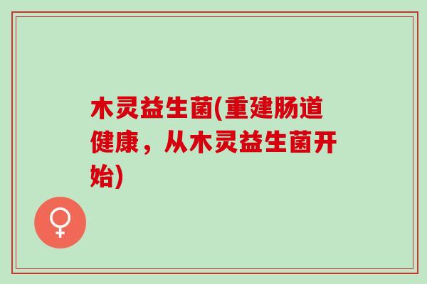 木灵益生菌(重建肠道健康，从木灵益生菌开始)