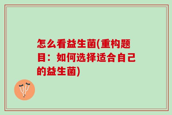 怎么看益生菌(重构题目：如何选择适合自己的益生菌)