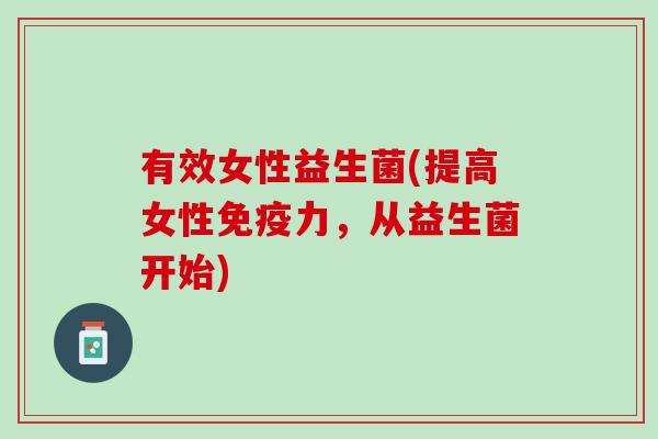 有效女性益生菌(提高女性免疫力，从益生菌开始)