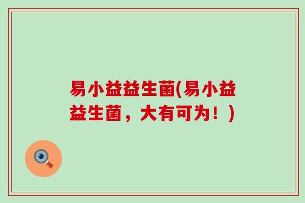 易小益益生菌(易小益益生菌，大有可为！)
