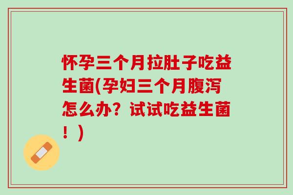 怀孕三个月拉肚子吃益生菌(孕妇三个月腹泻怎么办？试试吃益生菌！)