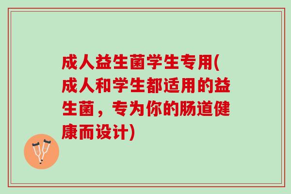 成人益生菌学生专用(成人和学生都适用的益生菌，专为你的肠道健康而设计)