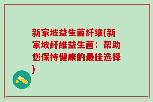 新家坡益生菌纤维(新家坡纤维益生菌：帮助您保持健康的最佳选择)